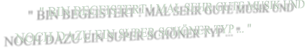 " BIN BEGEISTERT ! MAL SEHR GUTE MUSIK UND NOCH DAZU EIN SUPER SCHÖNER TYP ... "
